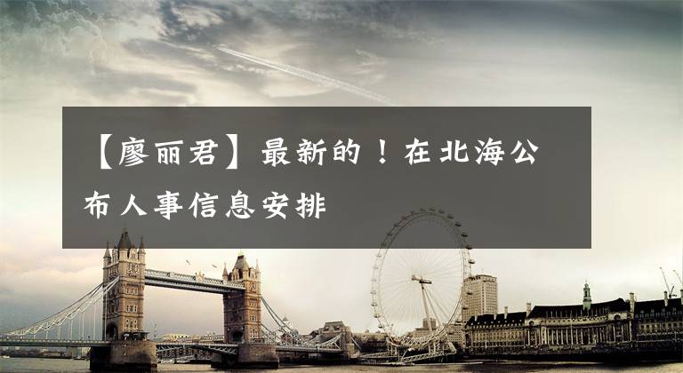 【廖丽君】最新的!在北海公布人事信息安排