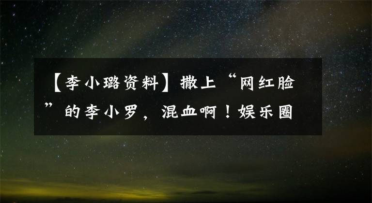 【李小璐资料】撒上“网红脸”的李小罗,混血啊!娱乐圈也有你不认识的混血明星。