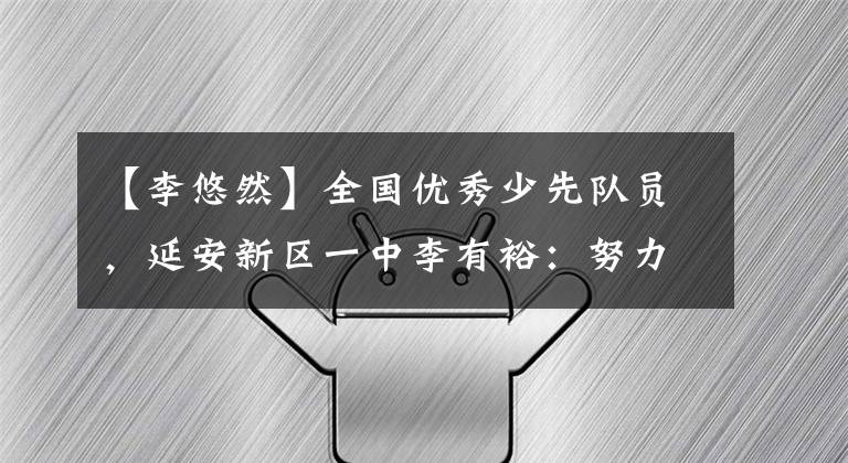 【李悠然】全国优秀少先队员,延安新区一中李有裕:努力成为同学们的好榜样。