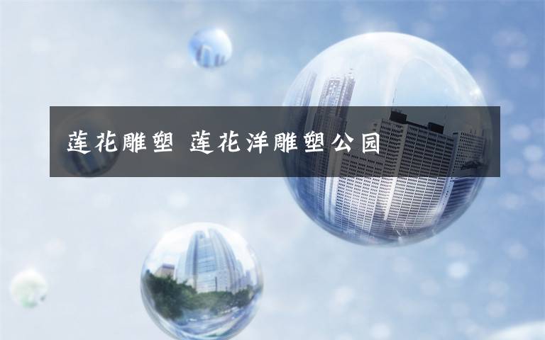 莲花雕塑 莲花洋雕塑公园