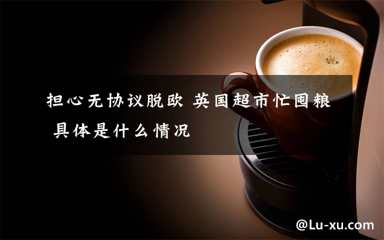 担心无协议脱欧 英国超市忙囤粮 具体是什么情况