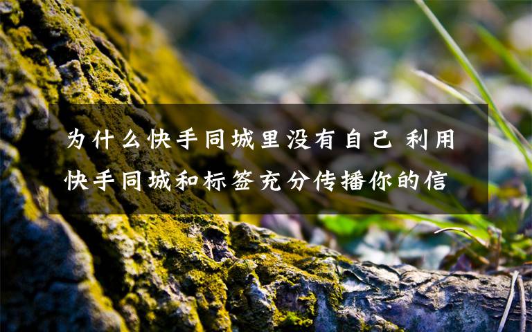 为什么快手同城里没有自己 利用快手同城和标签充分传播你的信息或者广告玩快手怎样在同城里没有发现自己发布的视频,如何利用同城展现自己的视频信息,应该注意什么