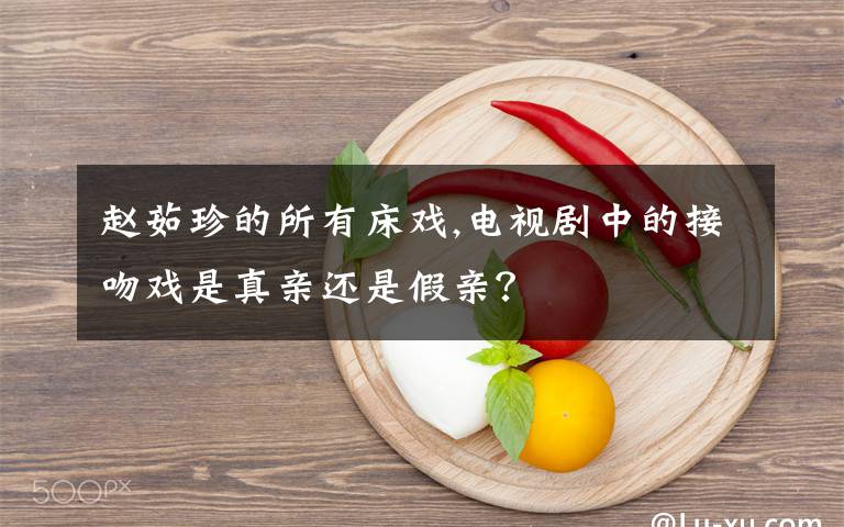 赵茹珍的所有床戏,电视剧中的接吻戏是真亲还是假亲？
