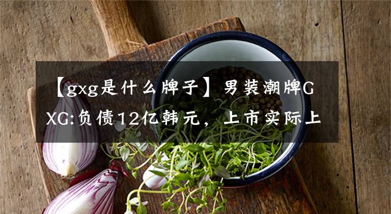 【gxg是什么牌子】男装潮牌GXG:负债12亿韩元，上市实际上是为了还钱