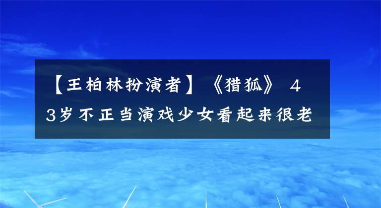 【王柏林扮演者】《猎狐》 43岁不正当演戏少女看起来很老，不受赵宝强欢迎，没有争吵，过着透明的生活。