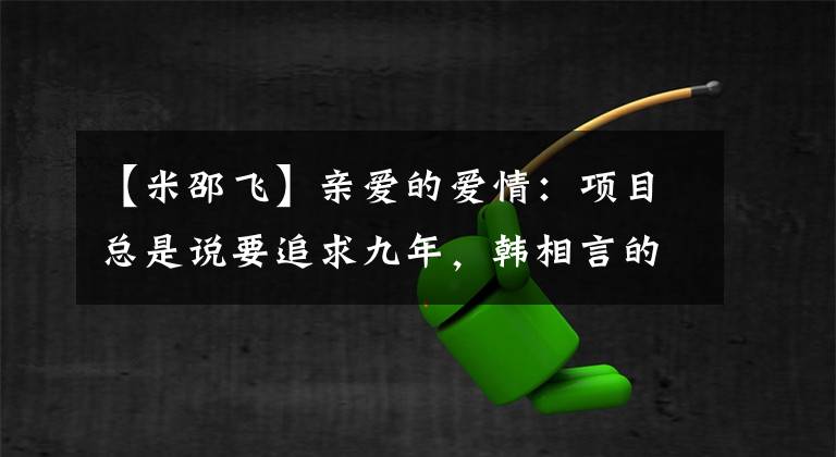 【米邵飞】亲爱的爱情：项目总是说要追求九年，韩相言的眼神可以吃人，米夏菲更惨。