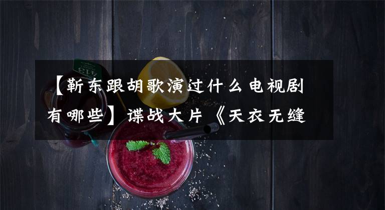 【靳东跟胡歌演过什么电视剧有哪些】谍战大片《天衣无缝》点入嘉庆,听胡格、陈东、王凯吗?