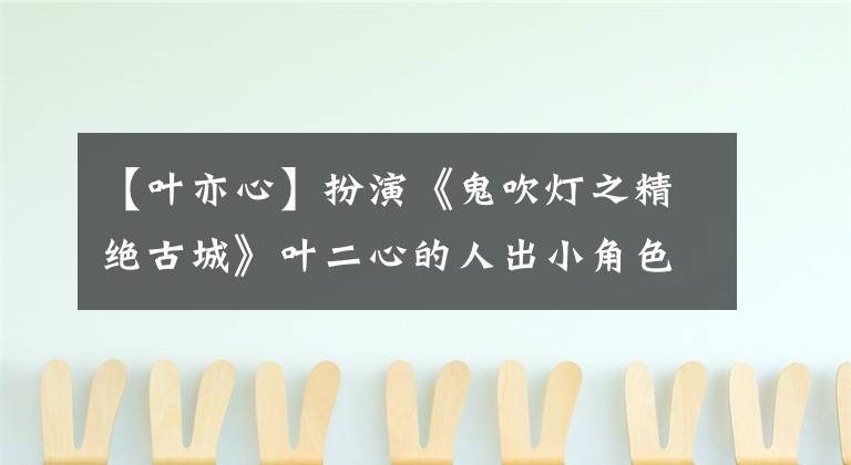 【叶亦心】扮演《鬼吹灯之精绝古城》叶二心的人出小角色有很大的乐趣。