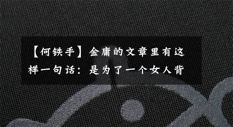 【何铁手】金庸的文章里有这样一句话:是为了一个女人背叛了师傅,还是背叛了韦小宝的师傅,还是韦小宝的师傅。