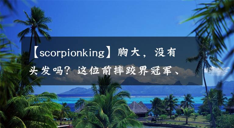 【scorpionking】胸大，没有头发吗？这位前摔跤界冠军、健美老师要挑战川普竞选。