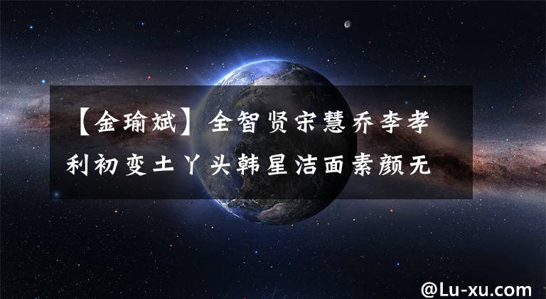【金瑜斌】全智贤宋慧乔李孝利初变土丫头韩星洁面素颜无法辨认