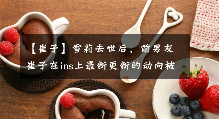 【崔子】雪莉去世后,前男友崔子在ins上最新更新的动向被网民们残酷地透露了出来。