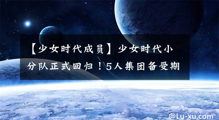 【少女时代成员】少女时代小分队正式回归!5人集团备受期待。网友:果然是传奇女子组合!
