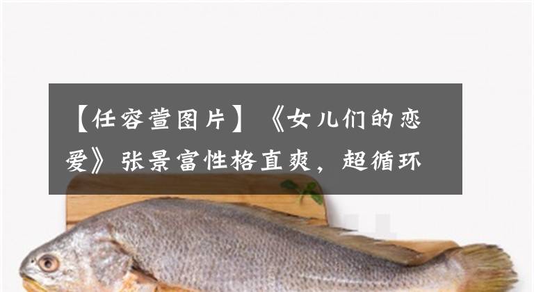 【任容萱图片】《女儿们的恋爱》张景富性格直爽，超循环粉