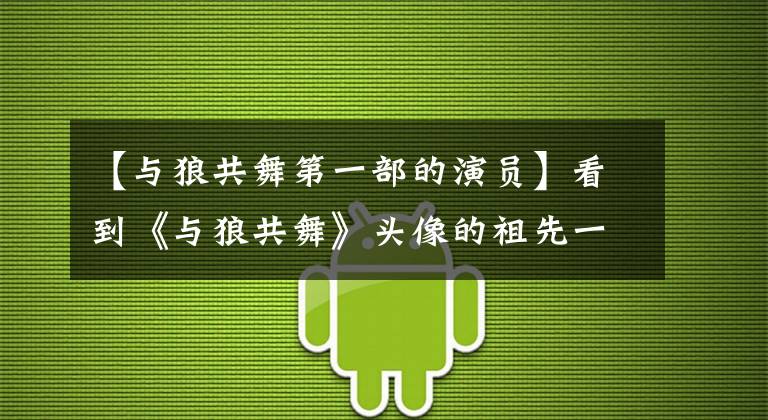 【与狼共舞第一部的演员】看到《与狼共舞》头像的祖先一样的感觉,想成为印第安人