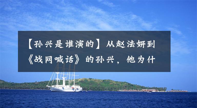 【孙兴是谁演的】从赵法妍到《战网喊话》的孙兴,他为什么总能把坏人演得深入人心?