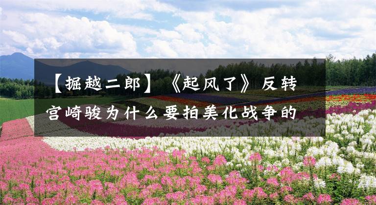 【掘越二郎】《起风了》反转宫崎骏为什么要拍美化战争的电影?