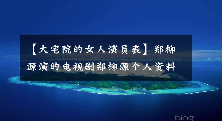 【大宅院的女人演员表】郑柳源演的电视剧郑柳源个人资料作品库存