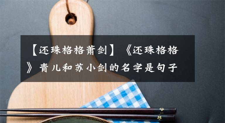 【还珠格格萧剑】《还珠格格》青儿和苏小剑的名字是句子,琼瑶已经暗示了他们的结局