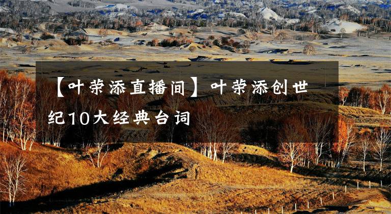 【叶荣添直播间】叶荣添创世纪10大经典台词