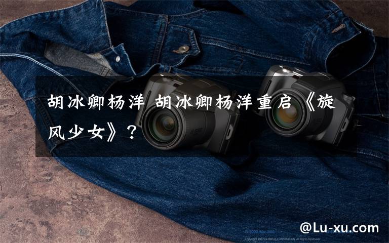 胡冰卿杨洋 胡冰卿杨洋重启《旋风少女》?