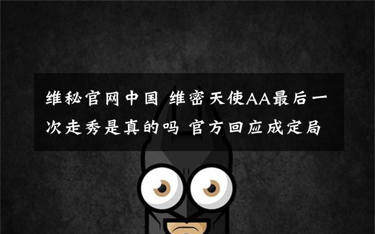 维秘官网中国 维密天使AA最后一次走秀是真的吗 官方回应成定局