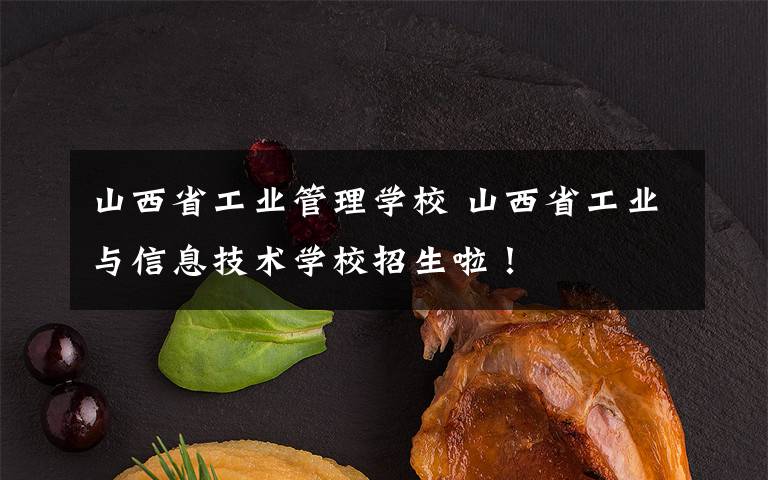 山西省工业管理学校 山西省工业与信息技术学校招生啦!