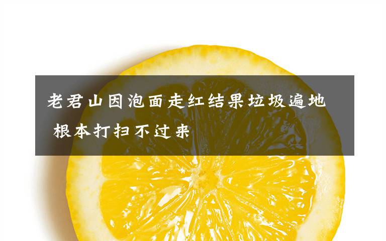 老君山因泡面走红结果垃圾遍地 根本打扫不过来