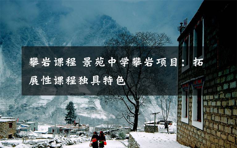 攀岩课程 景苑中学攀岩项目：拓展性课程独具特色