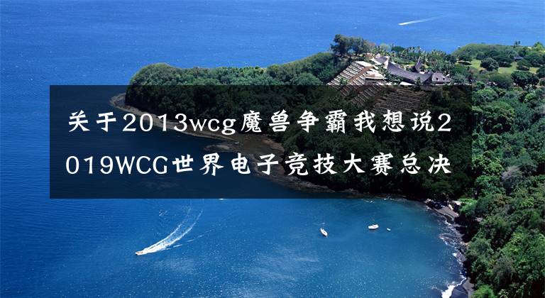 关于2013wcg魔兽争霸我想说2019WCG世界电子竞技大赛总决赛开幕