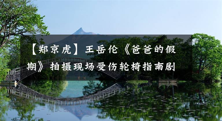 【郑京虎】王岳伦《爸爸的假期》拍摄现场受伤轮椅指南剧