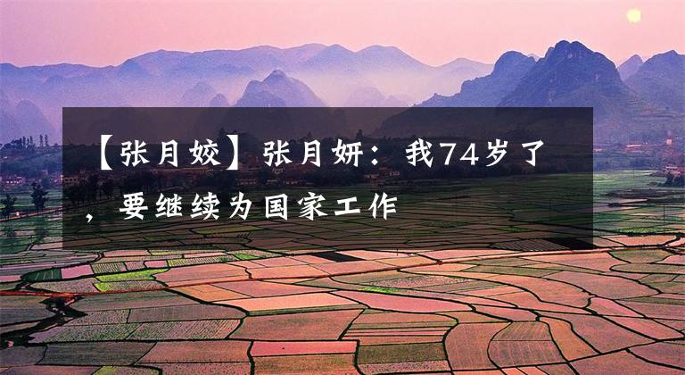 【张月姣】张月妍:我74岁了,要继续为国家工作
