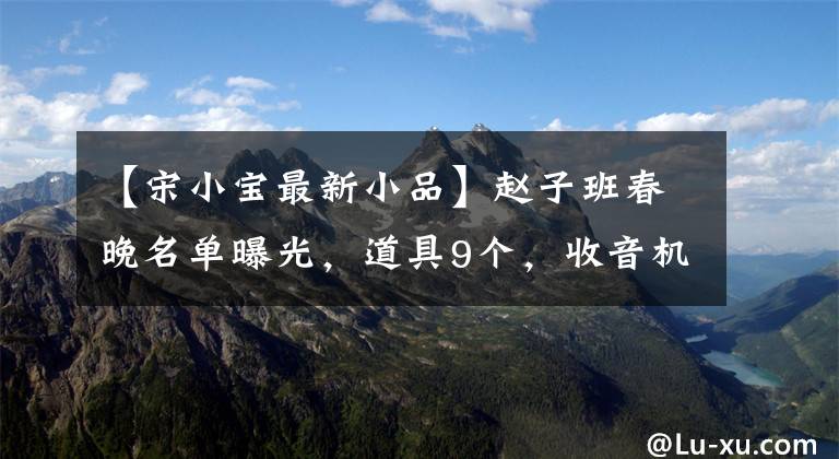 【宋小宝最新小品】赵子班春晚名单曝光,道具9个,收音机4个,宋晓峰,宋小宝各3个。