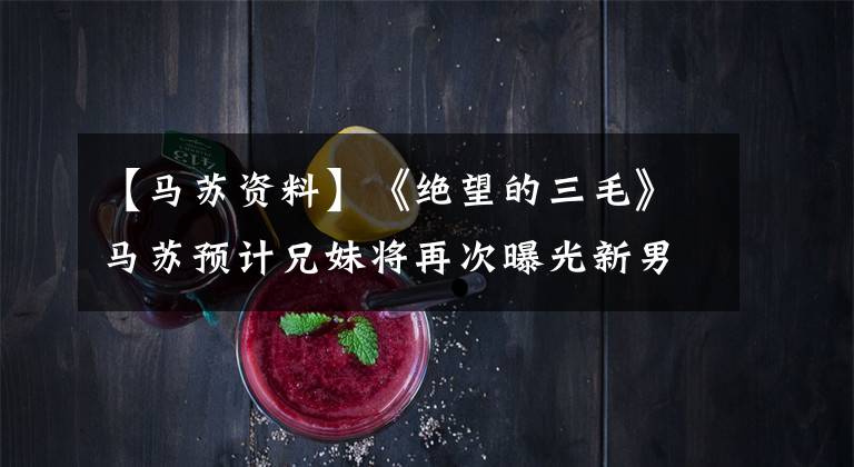 【马苏资料】《绝望的三毛》马苏预计兄妹将再次曝光新男友张传伦,名列前茅。