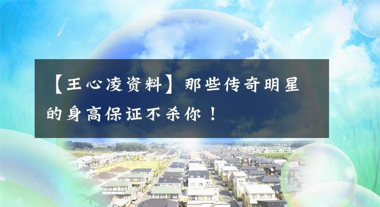 【王心凌资料】那些传奇明星的身高保证不杀你！