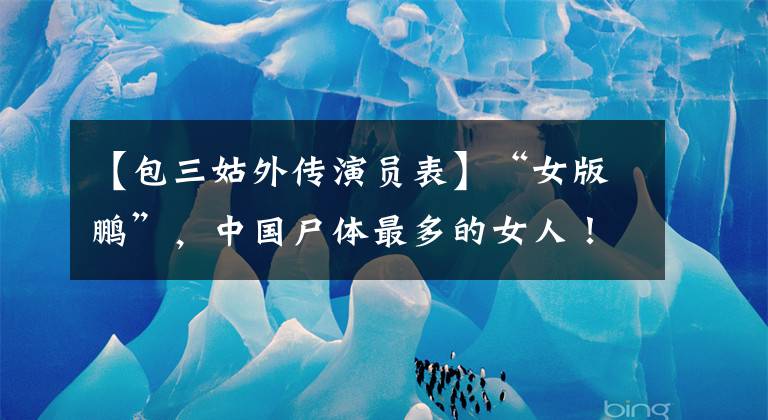 【包三姑外传演员表】“女版鹏”,中国尸体最多的女人!刘诗诗闺蜜,是男神收割机!