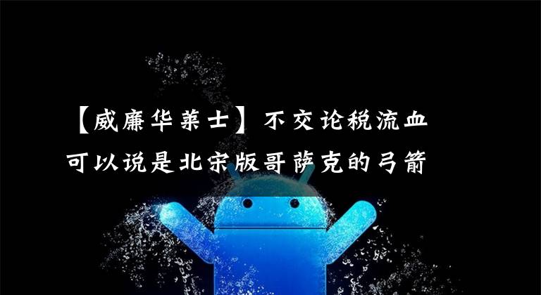 【威廉华莱士】不交论税流血可以说是北宋版哥萨克的弓箭手，怎么差点杀了西夏？
