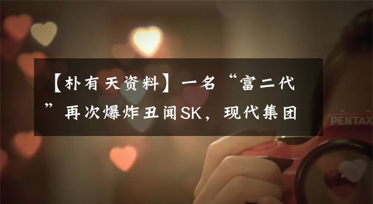 【朴有天资料】一名“富二代”再次爆炸丑闻SK,现代集团创始人的孙毒品被抓获