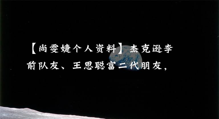 【尚雯婕个人资料】杰克逊李前队友、王思聪富二代朋友,甚至练习2所有选手都在这里。