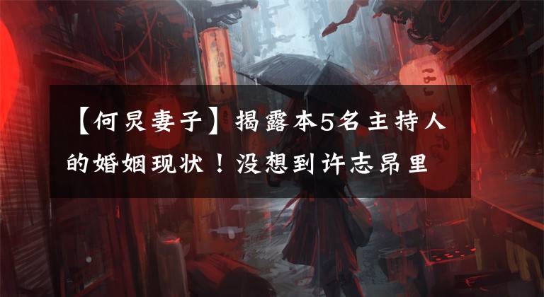 【何炅妻子】揭露本5名主持人的婚姻现状！没想到许志昂里维胯已经结婚了？