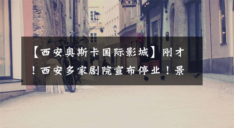 【西安奥斯卡国际影城】刚才!西安多家剧院宣布停业!景区关闭,赛格停业.