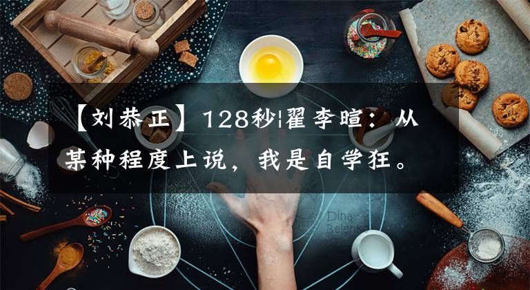 【刘恭正】128秒|翟李暄:从某种程度上说,我是自学狂。