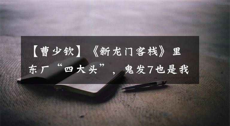 【曹少钦】《新龙门客栈》里东厂“四大头”,鬼发7也是我没认出来的。