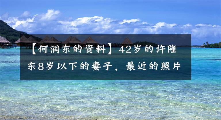 【何润东的资料】42岁的许隆东8岁以下的妻子,最近的照片是张秀英,最后幸福的样子!