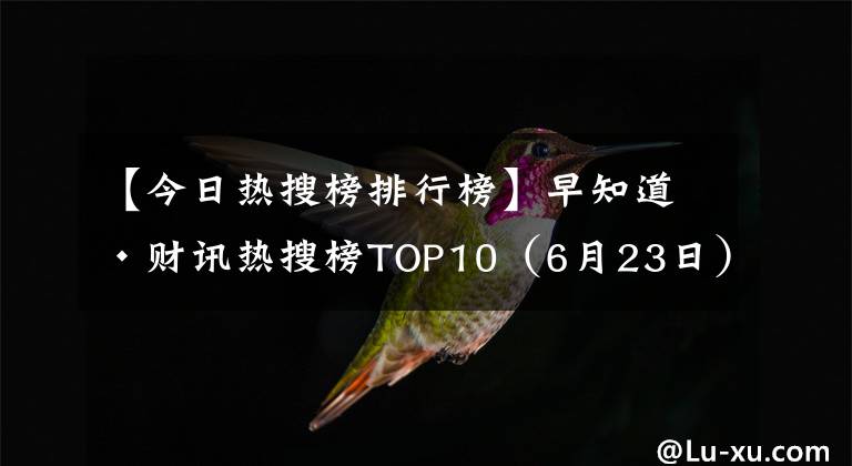 【今日热搜榜排行榜】早知道·财讯热搜榜TOP10(6月23日)
