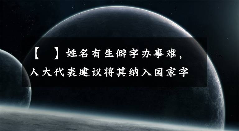 【嬅】姓名有生僻字办事难，人大代表建议将其纳入国家字库