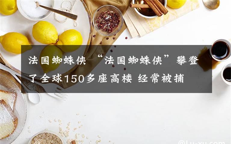 法国蜘蛛侠 “法国蜘蛛侠”攀登了全球150多座高楼 经常被捕
