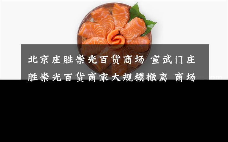 北京庄胜崇光百货商场 宣武门庄胜崇光百货商家大规模撤离 商场萧条转型宣告失败