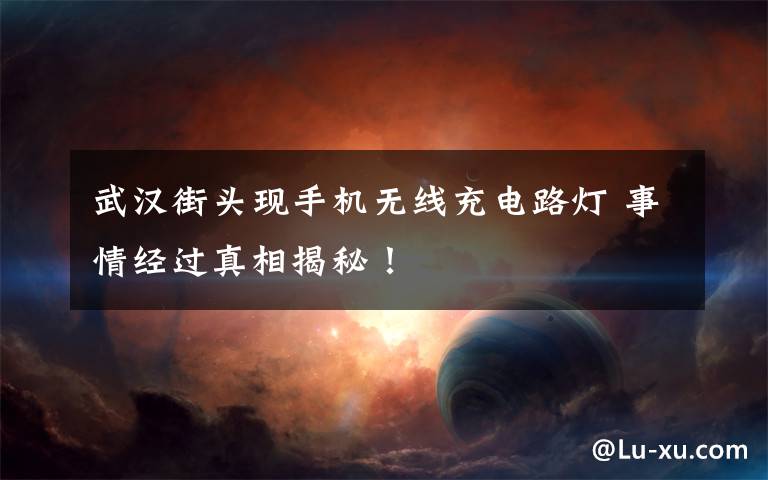 武汉街头现手机无线充电路灯 事情经过真相揭秘!