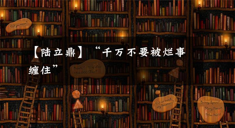 【陆立鼎】“千万不要被烂事缠住”